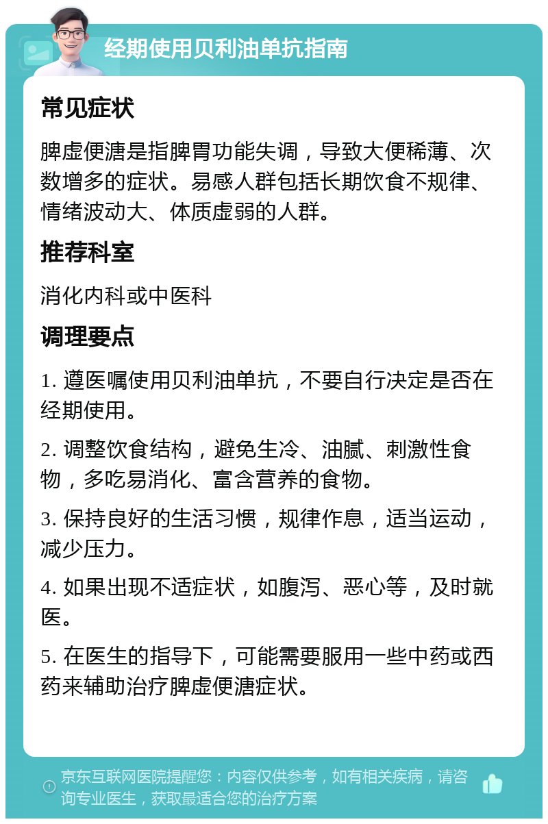 经期使用贝利油单抗指南 常见症状 脾虚便溏是指脾胃功能失调，导致大便稀薄、次数增多的症状。易感人群包括长期饮食不规律、情绪波动大、体质虚弱的人群。 推荐科室 消化内科或中医科 调理要点 1. 遵医嘱使用贝利油单抗，不要自行决定是否在经期使用。 2. 调整饮食结构，避免生冷、油腻、刺激性食物，多吃易消化、富含营养的食物。 3. 保持良好的生活习惯，规律作息，适当运动，减少压力。 4. 如果出现不适症状，如腹泻、恶心等，及时就医。 5. 在医生的指导下，可能需要服用一些中药或西药来辅助治疗脾虚便溏症状。