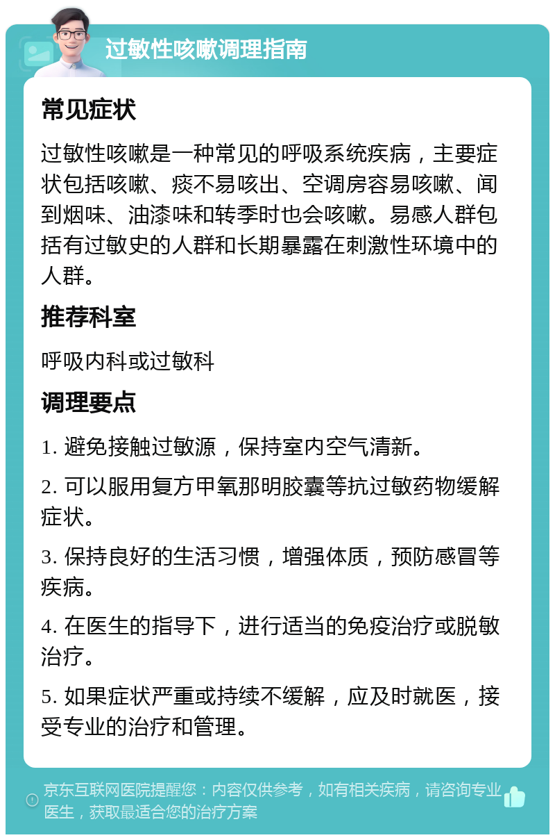 过敏性咳嗽调理指南 常见症状 过敏性咳嗽是一种常见的呼吸系统疾病，主要症状包括咳嗽、痰不易咳出、空调房容易咳嗽、闻到烟味、油漆味和转季时也会咳嗽。易感人群包括有过敏史的人群和长期暴露在刺激性环境中的人群。 推荐科室 呼吸内科或过敏科 调理要点 1. 避免接触过敏源，保持室内空气清新。 2. 可以服用复方甲氧那明胶囊等抗过敏药物缓解症状。 3. 保持良好的生活习惯，增强体质，预防感冒等疾病。 4. 在医生的指导下，进行适当的免疫治疗或脱敏治疗。 5. 如果症状严重或持续不缓解，应及时就医，接受专业的治疗和管理。