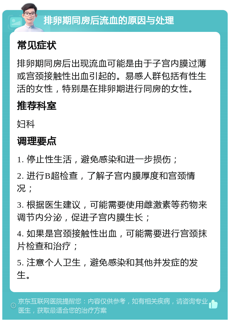 排卵期同房后流血的原因与处理 常见症状 排卵期同房后出现流血可能是由于子宫内膜过薄或宫颈接触性出血引起的。易感人群包括有性生活的女性，特别是在排卵期进行同房的女性。 推荐科室 妇科 调理要点 1. 停止性生活，避免感染和进一步损伤； 2. 进行B超检查，了解子宫内膜厚度和宫颈情况； 3. 根据医生建议，可能需要使用雌激素等药物来调节内分泌，促进子宫内膜生长； 4. 如果是宫颈接触性出血，可能需要进行宫颈抹片检查和治疗； 5. 注意个人卫生，避免感染和其他并发症的发生。