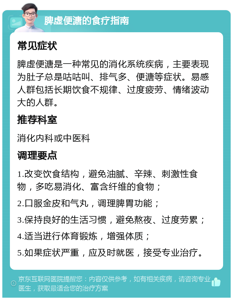 脾虚便溏的食疗指南 常见症状 脾虚便溏是一种常见的消化系统疾病，主要表现为肚子总是咕咕叫、排气多、便溏等症状。易感人群包括长期饮食不规律、过度疲劳、情绪波动大的人群。 推荐科室 消化内科或中医科 调理要点 1.改变饮食结构，避免油腻、辛辣、刺激性食物，多吃易消化、富含纤维的食物； 2.口服金皮和气丸，调理脾胃功能； 3.保持良好的生活习惯，避免熬夜、过度劳累； 4.适当进行体育锻炼，增强体质； 5.如果症状严重，应及时就医，接受专业治疗。