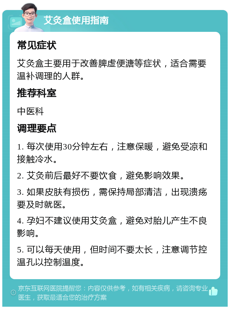 艾灸盒使用指南 常见症状 艾灸盒主要用于改善脾虚便溏等症状，适合需要温补调理的人群。 推荐科室 中医科 调理要点 1. 每次使用30分钟左右，注意保暖，避免受凉和接触冷水。 2. 艾灸前后最好不要饮食，避免影响效果。 3. 如果皮肤有损伤，需保持局部清洁，出现溃疡要及时就医。 4. 孕妇不建议使用艾灸盒，避免对胎儿产生不良影响。 5. 可以每天使用，但时间不要太长，注意调节控温孔以控制温度。