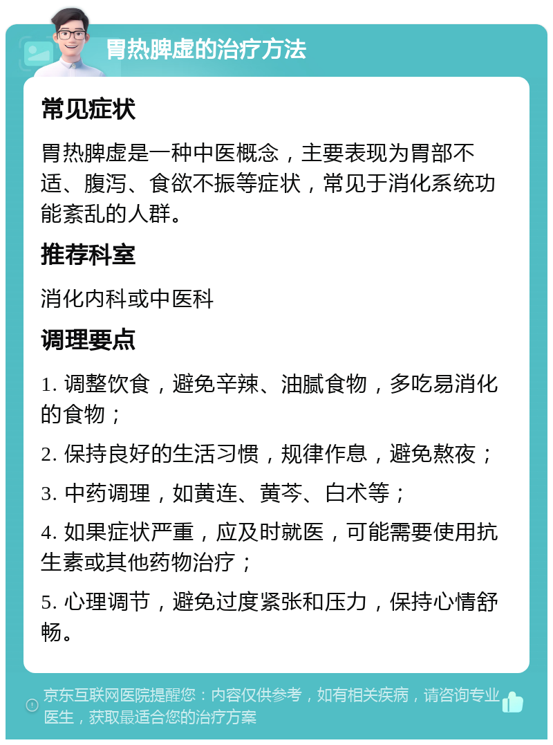 胃热脾虚的治疗方法 常见症状 胃热脾虚是一种中医概念，主要表现为胃部不适、腹泻、食欲不振等症状，常见于消化系统功能紊乱的人群。 推荐科室 消化内科或中医科 调理要点 1. 调整饮食，避免辛辣、油腻食物，多吃易消化的食物； 2. 保持良好的生活习惯，规律作息，避免熬夜； 3. 中药调理，如黄连、黄芩、白术等； 4. 如果症状严重，应及时就医，可能需要使用抗生素或其他药物治疗； 5. 心理调节，避免过度紧张和压力，保持心情舒畅。