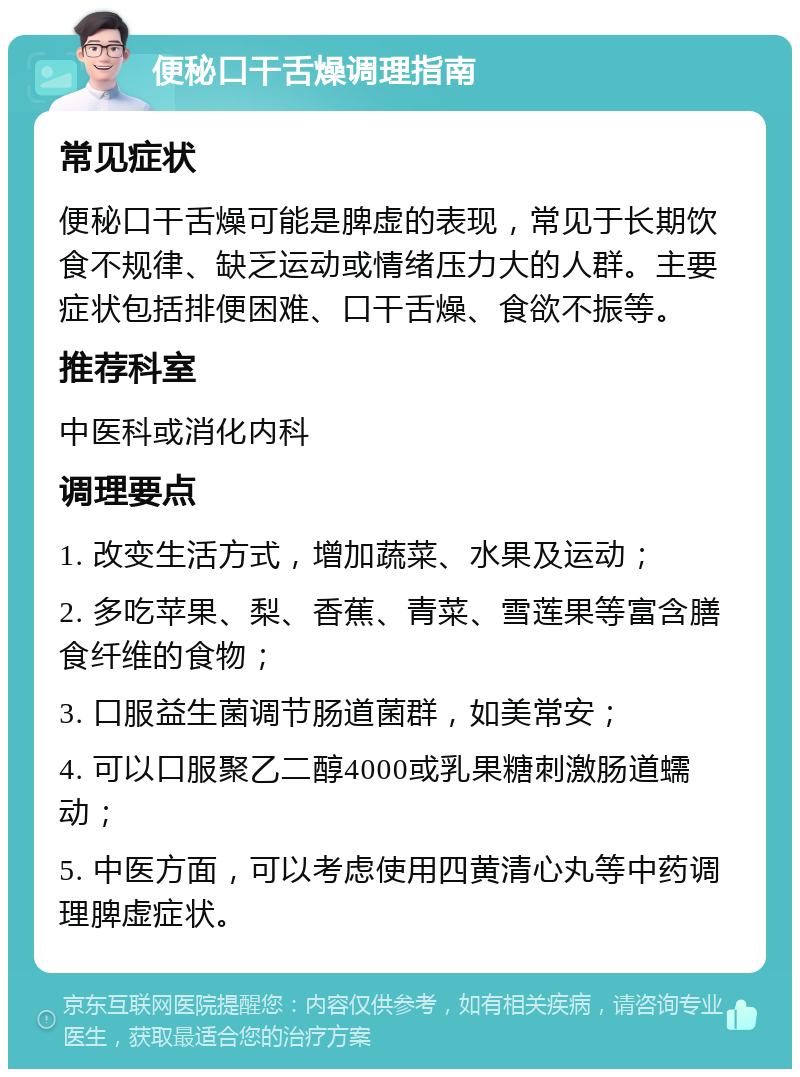 便秘口干舌燥调理指南 常见症状 便秘口干舌燥可能是脾虚的表现，常见于长期饮食不规律、缺乏运动或情绪压力大的人群。主要症状包括排便困难、口干舌燥、食欲不振等。 推荐科室 中医科或消化内科 调理要点 1. 改变生活方式，增加蔬菜、水果及运动； 2. 多吃苹果、梨、香蕉、青菜、雪莲果等富含膳食纤维的食物； 3. 口服益生菌调节肠道菌群，如美常安； 4. 可以口服聚乙二醇4000或乳果糖刺激肠道蠕动； 5. 中医方面，可以考虑使用四黄清心丸等中药调理脾虚症状。