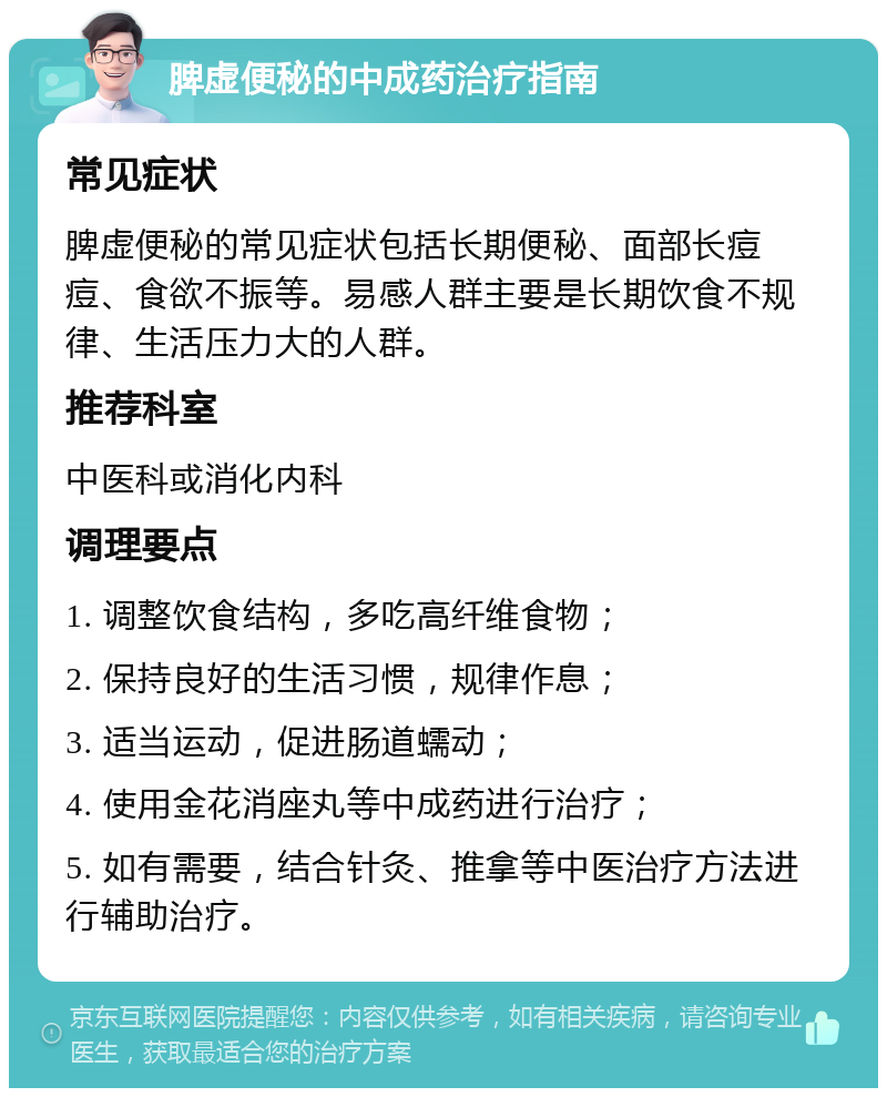 脾虚便秘的中成药治疗指南 常见症状 脾虚便秘的常见症状包括长期便秘、面部长痘痘、食欲不振等。易感人群主要是长期饮食不规律、生活压力大的人群。 推荐科室 中医科或消化内科 调理要点 1. 调整饮食结构，多吃高纤维食物； 2. 保持良好的生活习惯，规律作息； 3. 适当运动，促进肠道蠕动； 4. 使用金花消座丸等中成药进行治疗； 5. 如有需要，结合针灸、推拿等中医治疗方法进行辅助治疗。