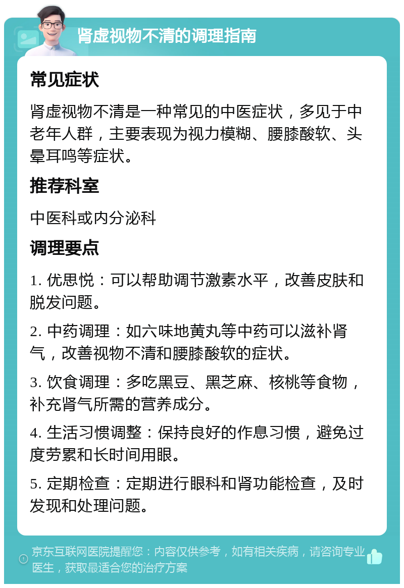 肾虚视物不清的调理指南 常见症状 肾虚视物不清是一种常见的中医症状，多见于中老年人群，主要表现为视力模糊、腰膝酸软、头晕耳鸣等症状。 推荐科室 中医科或内分泌科 调理要点 1. 优思悦：可以帮助调节激素水平，改善皮肤和脱发问题。 2. 中药调理：如六味地黄丸等中药可以滋补肾气，改善视物不清和腰膝酸软的症状。 3. 饮食调理：多吃黑豆、黑芝麻、核桃等食物，补充肾气所需的营养成分。 4. 生活习惯调整：保持良好的作息习惯，避免过度劳累和长时间用眼。 5. 定期检查：定期进行眼科和肾功能检查，及时发现和处理问题。