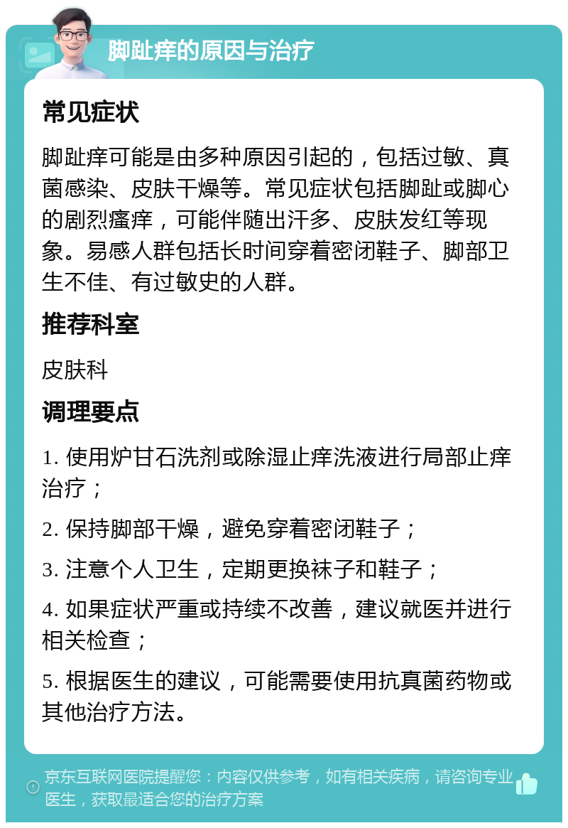 脚趾痒的原因与治疗 常见症状 脚趾痒可能是由多种原因引起的，包括过敏、真菌感染、皮肤干燥等。常见症状包括脚趾或脚心的剧烈瘙痒，可能伴随出汗多、皮肤发红等现象。易感人群包括长时间穿着密闭鞋子、脚部卫生不佳、有过敏史的人群。 推荐科室 皮肤科 调理要点 1. 使用炉甘石洗剂或除湿止痒洗液进行局部止痒治疗； 2. 保持脚部干燥，避免穿着密闭鞋子； 3. 注意个人卫生，定期更换袜子和鞋子； 4. 如果症状严重或持续不改善，建议就医并进行相关检查； 5. 根据医生的建议，可能需要使用抗真菌药物或其他治疗方法。