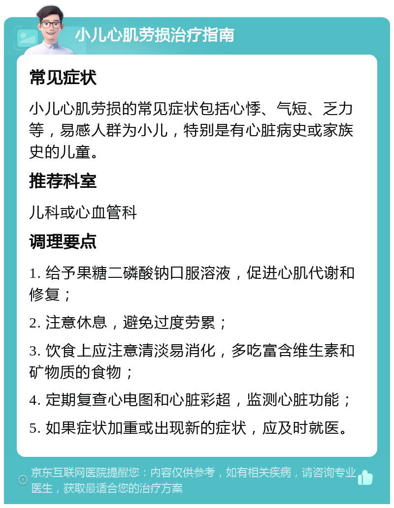 小儿心肌劳损治疗指南 常见症状 小儿心肌劳损的常见症状包括心悸、气短、乏力等，易感人群为小儿，特别是有心脏病史或家族史的儿童。 推荐科室 儿科或心血管科 调理要点 1. 给予果糖二磷酸钠口服溶液，促进心肌代谢和修复； 2. 注意休息，避免过度劳累； 3. 饮食上应注意清淡易消化，多吃富含维生素和矿物质的食物； 4. 定期复查心电图和心脏彩超，监测心脏功能； 5. 如果症状加重或出现新的症状，应及时就医。