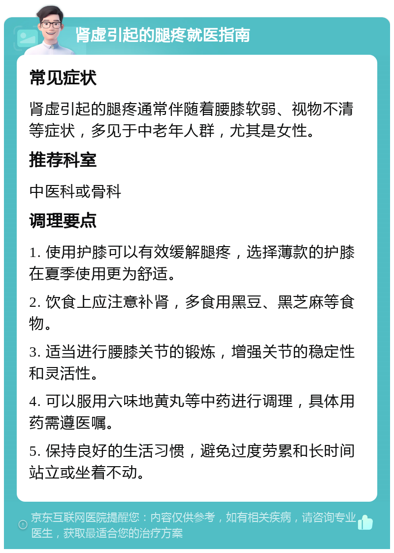 肾虚引起的腿疼就医指南 常见症状 肾虚引起的腿疼通常伴随着腰膝软弱、视物不清等症状，多见于中老年人群，尤其是女性。 推荐科室 中医科或骨科 调理要点 1. 使用护膝可以有效缓解腿疼，选择薄款的护膝在夏季使用更为舒适。 2. 饮食上应注意补肾，多食用黑豆、黑芝麻等食物。 3. 适当进行腰膝关节的锻炼，增强关节的稳定性和灵活性。 4. 可以服用六味地黄丸等中药进行调理，具体用药需遵医嘱。 5. 保持良好的生活习惯，避免过度劳累和长时间站立或坐着不动。