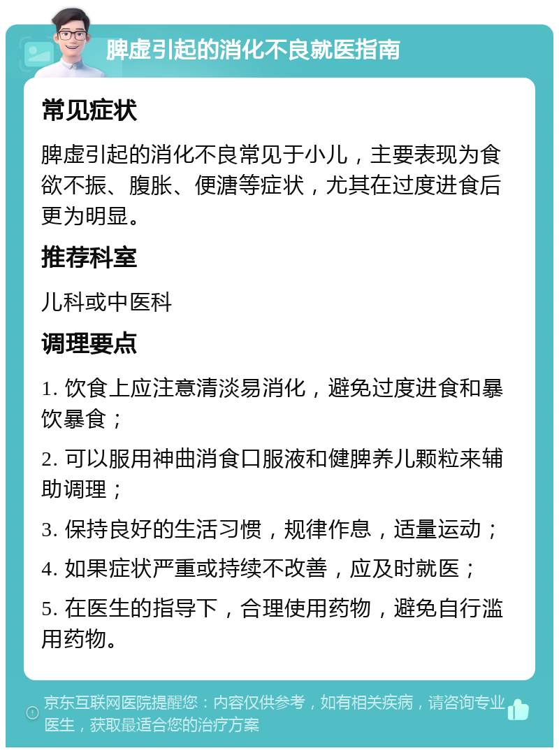 脾虚引起的消化不良就医指南 常见症状 脾虚引起的消化不良常见于小儿，主要表现为食欲不振、腹胀、便溏等症状，尤其在过度进食后更为明显。 推荐科室 儿科或中医科 调理要点 1. 饮食上应注意清淡易消化，避免过度进食和暴饮暴食； 2. 可以服用神曲消食口服液和健脾养儿颗粒来辅助调理； 3. 保持良好的生活习惯，规律作息，适量运动； 4. 如果症状严重或持续不改善，应及时就医； 5. 在医生的指导下，合理使用药物，避免自行滥用药物。