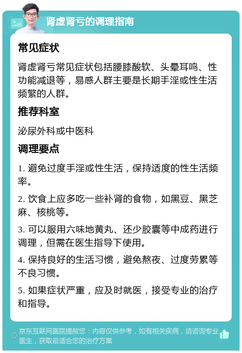 肾虚肾亏的调理指南 常见症状 肾虚肾亏常见症状包括腰膝酸软、头晕耳鸣、性功能减退等，易感人群主要是长期手淫或性生活频繁的人群。 推荐科室 泌尿外科或中医科 调理要点 1. 避免过度手淫或性生活，保持适度的性生活频率。 2. 饮食上应多吃一些补肾的食物，如黑豆、黑芝麻、核桃等。 3. 可以服用六味地黄丸、还少胶囊等中成药进行调理，但需在医生指导下使用。 4. 保持良好的生活习惯，避免熬夜、过度劳累等不良习惯。 5. 如果症状严重，应及时就医，接受专业的治疗和指导。