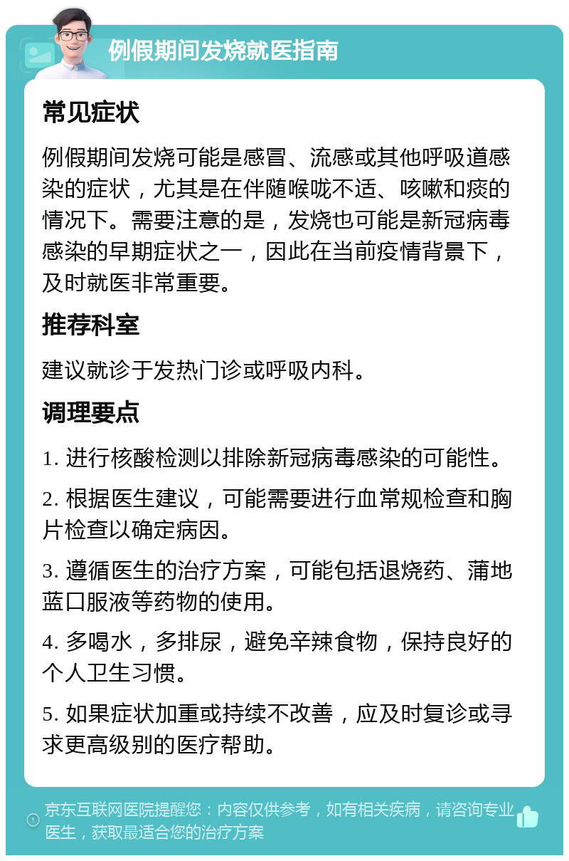 例假期间发烧就医指南 常见症状 例假期间发烧可能是感冒、流感或其他呼吸道感染的症状，尤其是在伴随喉咙不适、咳嗽和痰的情况下。需要注意的是，发烧也可能是新冠病毒感染的早期症状之一，因此在当前疫情背景下，及时就医非常重要。 推荐科室 建议就诊于发热门诊或呼吸内科。 调理要点 1. 进行核酸检测以排除新冠病毒感染的可能性。 2. 根据医生建议，可能需要进行血常规检查和胸片检查以确定病因。 3. 遵循医生的治疗方案，可能包括退烧药、蒲地蓝口服液等药物的使用。 4. 多喝水，多排尿，避免辛辣食物，保持良好的个人卫生习惯。 5. 如果症状加重或持续不改善，应及时复诊或寻求更高级别的医疗帮助。