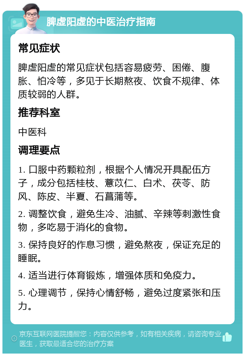 脾虚阳虚的中医治疗指南 常见症状 脾虚阳虚的常见症状包括容易疲劳、困倦、腹胀、怕冷等，多见于长期熬夜、饮食不规律、体质较弱的人群。 推荐科室 中医科 调理要点 1. 口服中药颗粒剂，根据个人情况开具配伍方子，成分包括桂枝、薏苡仁、白术、茯苓、防风、陈皮、半夏、石菖蒲等。 2. 调整饮食，避免生冷、油腻、辛辣等刺激性食物，多吃易于消化的食物。 3. 保持良好的作息习惯，避免熬夜，保证充足的睡眠。 4. 适当进行体育锻炼，增强体质和免疫力。 5. 心理调节，保持心情舒畅，避免过度紧张和压力。