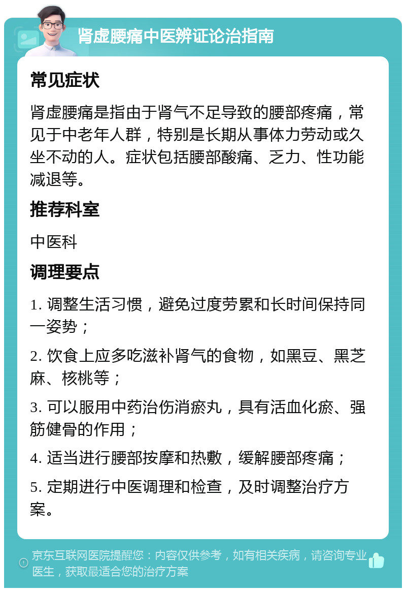 肾虚腰痛中医辨证论治指南 常见症状 肾虚腰痛是指由于肾气不足导致的腰部疼痛，常见于中老年人群，特别是长期从事体力劳动或久坐不动的人。症状包括腰部酸痛、乏力、性功能减退等。 推荐科室 中医科 调理要点 1. 调整生活习惯，避免过度劳累和长时间保持同一姿势； 2. 饮食上应多吃滋补肾气的食物，如黑豆、黑芝麻、核桃等； 3. 可以服用中药治伤消瘀丸，具有活血化瘀、强筋健骨的作用； 4. 适当进行腰部按摩和热敷，缓解腰部疼痛； 5. 定期进行中医调理和检查，及时调整治疗方案。