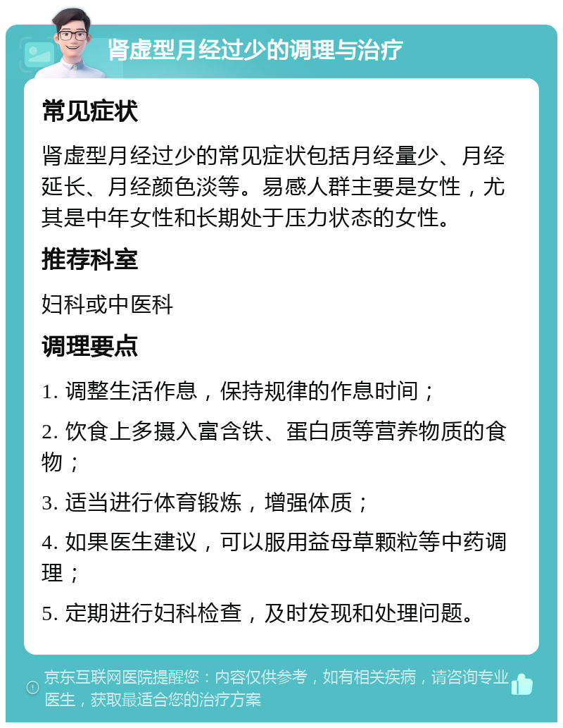 肾虚型月经过少的调理与治疗 常见症状 肾虚型月经过少的常见症状包括月经量少、月经延长、月经颜色淡等。易感人群主要是女性，尤其是中年女性和长期处于压力状态的女性。 推荐科室 妇科或中医科 调理要点 1. 调整生活作息，保持规律的作息时间； 2. 饮食上多摄入富含铁、蛋白质等营养物质的食物； 3. 适当进行体育锻炼，增强体质； 4. 如果医生建议，可以服用益母草颗粒等中药调理； 5. 定期进行妇科检查，及时发现和处理问题。