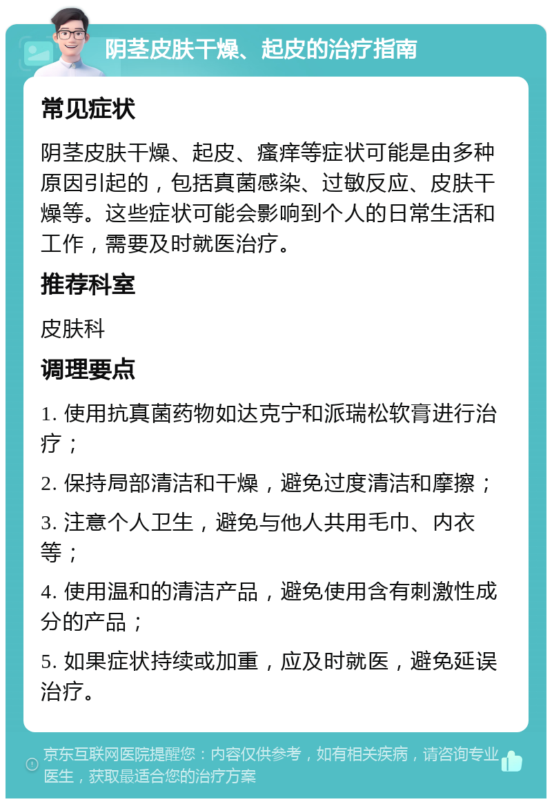 阴茎皮肤干燥、起皮的治疗指南 常见症状 阴茎皮肤干燥、起皮、瘙痒等症状可能是由多种原因引起的，包括真菌感染、过敏反应、皮肤干燥等。这些症状可能会影响到个人的日常生活和工作，需要及时就医治疗。 推荐科室 皮肤科 调理要点 1. 使用抗真菌药物如达克宁和派瑞松软膏进行治疗； 2. 保持局部清洁和干燥，避免过度清洁和摩擦； 3. 注意个人卫生，避免与他人共用毛巾、内衣等； 4. 使用温和的清洁产品，避免使用含有刺激性成分的产品； 5. 如果症状持续或加重，应及时就医，避免延误治疗。