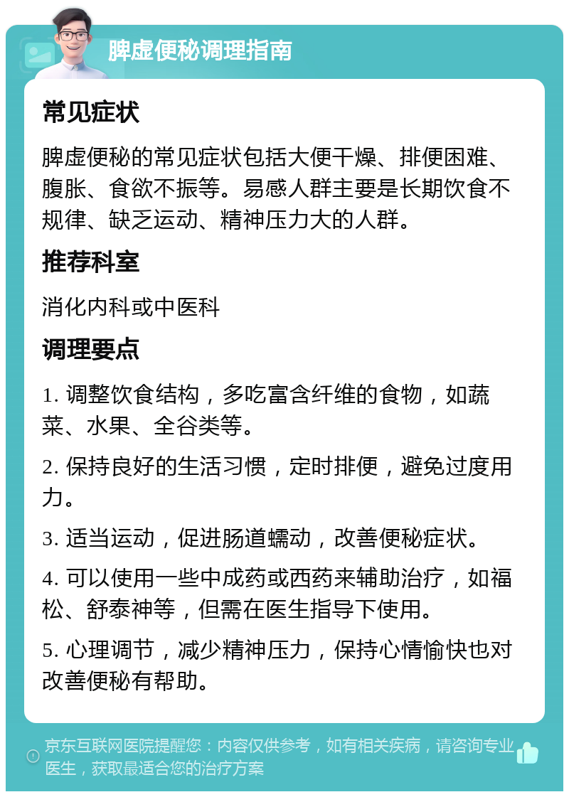 脾虚便秘调理指南 常见症状 脾虚便秘的常见症状包括大便干燥、排便困难、腹胀、食欲不振等。易感人群主要是长期饮食不规律、缺乏运动、精神压力大的人群。 推荐科室 消化内科或中医科 调理要点 1. 调整饮食结构，多吃富含纤维的食物，如蔬菜、水果、全谷类等。 2. 保持良好的生活习惯，定时排便，避免过度用力。 3. 适当运动，促进肠道蠕动，改善便秘症状。 4. 可以使用一些中成药或西药来辅助治疗，如福松、舒泰神等，但需在医生指导下使用。 5. 心理调节，减少精神压力，保持心情愉快也对改善便秘有帮助。