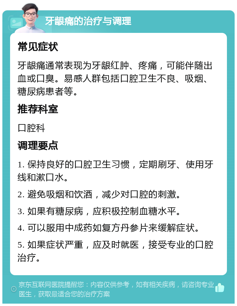 牙龈痛的治疗与调理 常见症状 牙龈痛通常表现为牙龈红肿、疼痛，可能伴随出血或口臭。易感人群包括口腔卫生不良、吸烟、糖尿病患者等。 推荐科室 口腔科 调理要点 1. 保持良好的口腔卫生习惯，定期刷牙、使用牙线和漱口水。 2. 避免吸烟和饮酒，减少对口腔的刺激。 3. 如果有糖尿病，应积极控制血糖水平。 4. 可以服用中成药如复方丹参片来缓解症状。 5. 如果症状严重，应及时就医，接受专业的口腔治疗。