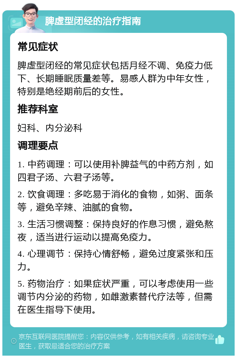 脾虚型闭经的治疗指南 常见症状 脾虚型闭经的常见症状包括月经不调、免疫力低下、长期睡眠质量差等。易感人群为中年女性，特别是绝经期前后的女性。 推荐科室 妇科、内分泌科 调理要点 1. 中药调理：可以使用补脾益气的中药方剂，如四君子汤、六君子汤等。 2. 饮食调理：多吃易于消化的食物，如粥、面条等，避免辛辣、油腻的食物。 3. 生活习惯调整：保持良好的作息习惯，避免熬夜，适当进行运动以提高免疫力。 4. 心理调节：保持心情舒畅，避免过度紧张和压力。 5. 药物治疗：如果症状严重，可以考虑使用一些调节内分泌的药物，如雌激素替代疗法等，但需在医生指导下使用。