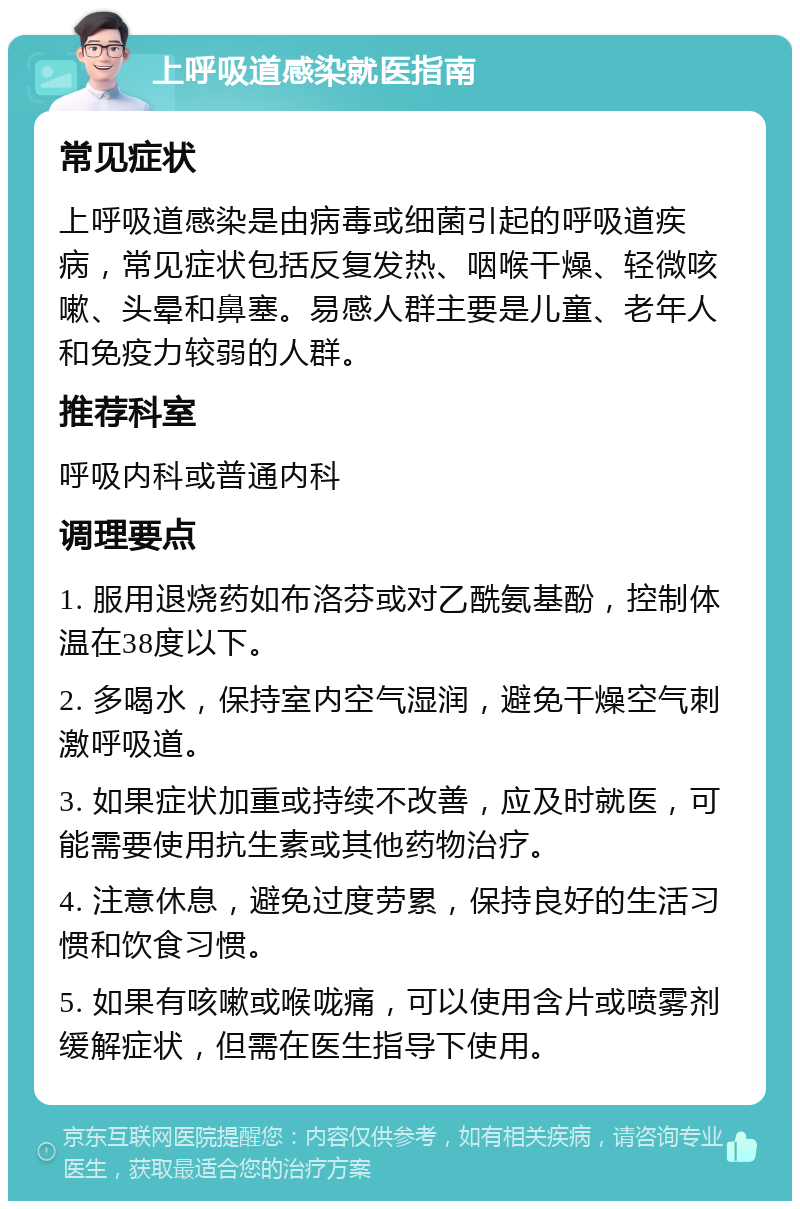 上呼吸道感染就医指南 常见症状 上呼吸道感染是由病毒或细菌引起的呼吸道疾病，常见症状包括反复发热、咽喉干燥、轻微咳嗽、头晕和鼻塞。易感人群主要是儿童、老年人和免疫力较弱的人群。 推荐科室 呼吸内科或普通内科 调理要点 1. 服用退烧药如布洛芬或对乙酰氨基酚，控制体温在38度以下。 2. 多喝水，保持室内空气湿润，避免干燥空气刺激呼吸道。 3. 如果症状加重或持续不改善，应及时就医，可能需要使用抗生素或其他药物治疗。 4. 注意休息，避免过度劳累，保持良好的生活习惯和饮食习惯。 5. 如果有咳嗽或喉咙痛，可以使用含片或喷雾剂缓解症状，但需在医生指导下使用。