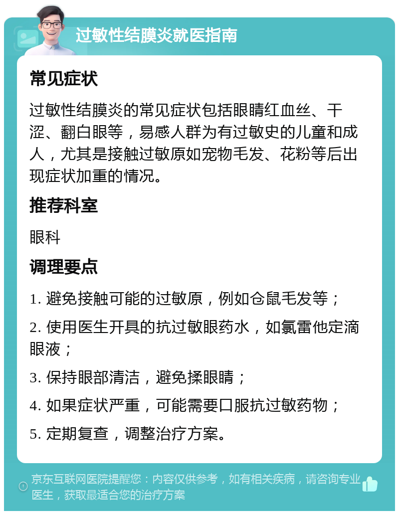 过敏性结膜炎就医指南 常见症状 过敏性结膜炎的常见症状包括眼睛红血丝、干涩、翻白眼等，易感人群为有过敏史的儿童和成人，尤其是接触过敏原如宠物毛发、花粉等后出现症状加重的情况。 推荐科室 眼科 调理要点 1. 避免接触可能的过敏原，例如仓鼠毛发等； 2. 使用医生开具的抗过敏眼药水，如氯雷他定滴眼液； 3. 保持眼部清洁，避免揉眼睛； 4. 如果症状严重，可能需要口服抗过敏药物； 5. 定期复查，调整治疗方案。