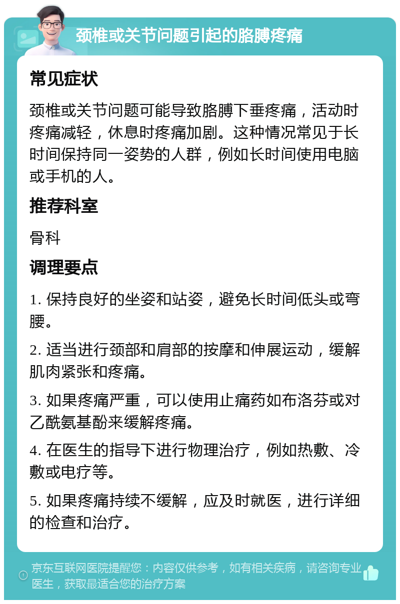 颈椎或关节问题引起的胳膊疼痛 常见症状 颈椎或关节问题可能导致胳膊下垂疼痛，活动时疼痛减轻，休息时疼痛加剧。这种情况常见于长时间保持同一姿势的人群，例如长时间使用电脑或手机的人。 推荐科室 骨科 调理要点 1. 保持良好的坐姿和站姿，避免长时间低头或弯腰。 2. 适当进行颈部和肩部的按摩和伸展运动，缓解肌肉紧张和疼痛。 3. 如果疼痛严重，可以使用止痛药如布洛芬或对乙酰氨基酚来缓解疼痛。 4. 在医生的指导下进行物理治疗，例如热敷、冷敷或电疗等。 5. 如果疼痛持续不缓解，应及时就医，进行详细的检查和治疗。