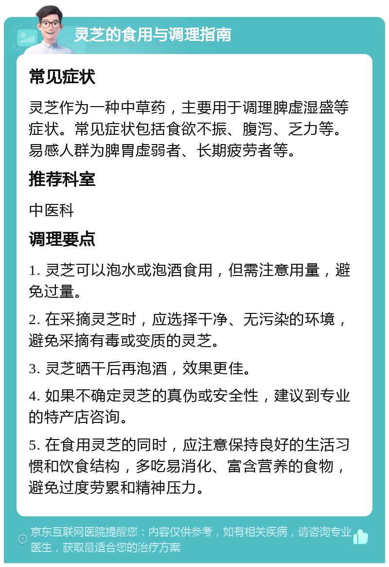 灵芝的食用与调理指南 常见症状 灵芝作为一种中草药，主要用于调理脾虚湿盛等症状。常见症状包括食欲不振、腹泻、乏力等。易感人群为脾胃虚弱者、长期疲劳者等。 推荐科室 中医科 调理要点 1. 灵芝可以泡水或泡酒食用，但需注意用量，避免过量。 2. 在采摘灵芝时，应选择干净、无污染的环境，避免采摘有毒或变质的灵芝。 3. 灵芝晒干后再泡酒，效果更佳。 4. 如果不确定灵芝的真伪或安全性，建议到专业的特产店咨询。 5. 在食用灵芝的同时，应注意保持良好的生活习惯和饮食结构，多吃易消化、富含营养的食物，避免过度劳累和精神压力。