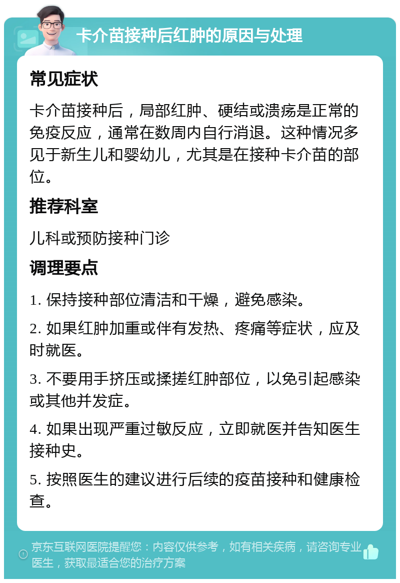 卡介苗接种后红肿的原因与处理 常见症状 卡介苗接种后，局部红肿、硬结或溃疡是正常的免疫反应，通常在数周内自行消退。这种情况多见于新生儿和婴幼儿，尤其是在接种卡介苗的部位。 推荐科室 儿科或预防接种门诊 调理要点 1. 保持接种部位清洁和干燥，避免感染。 2. 如果红肿加重或伴有发热、疼痛等症状，应及时就医。 3. 不要用手挤压或揉搓红肿部位，以免引起感染或其他并发症。 4. 如果出现严重过敏反应，立即就医并告知医生接种史。 5. 按照医生的建议进行后续的疫苗接种和健康检查。