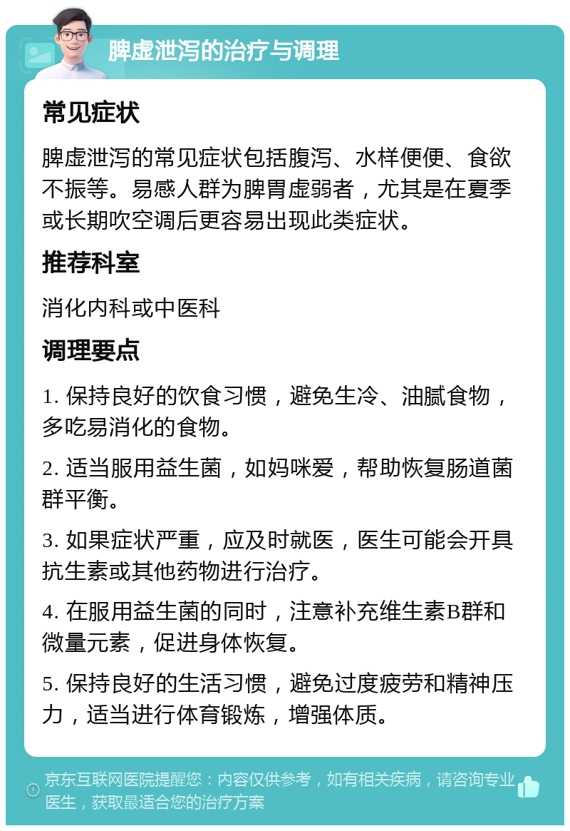 脾虚泄泻的治疗与调理 常见症状 脾虚泄泻的常见症状包括腹泻、水样便便、食欲不振等。易感人群为脾胃虚弱者，尤其是在夏季或长期吹空调后更容易出现此类症状。 推荐科室 消化内科或中医科 调理要点 1. 保持良好的饮食习惯，避免生冷、油腻食物，多吃易消化的食物。 2. 适当服用益生菌，如妈咪爱，帮助恢复肠道菌群平衡。 3. 如果症状严重，应及时就医，医生可能会开具抗生素或其他药物进行治疗。 4. 在服用益生菌的同时，注意补充维生素B群和微量元素，促进身体恢复。 5. 保持良好的生活习惯，避免过度疲劳和精神压力，适当进行体育锻炼，增强体质。