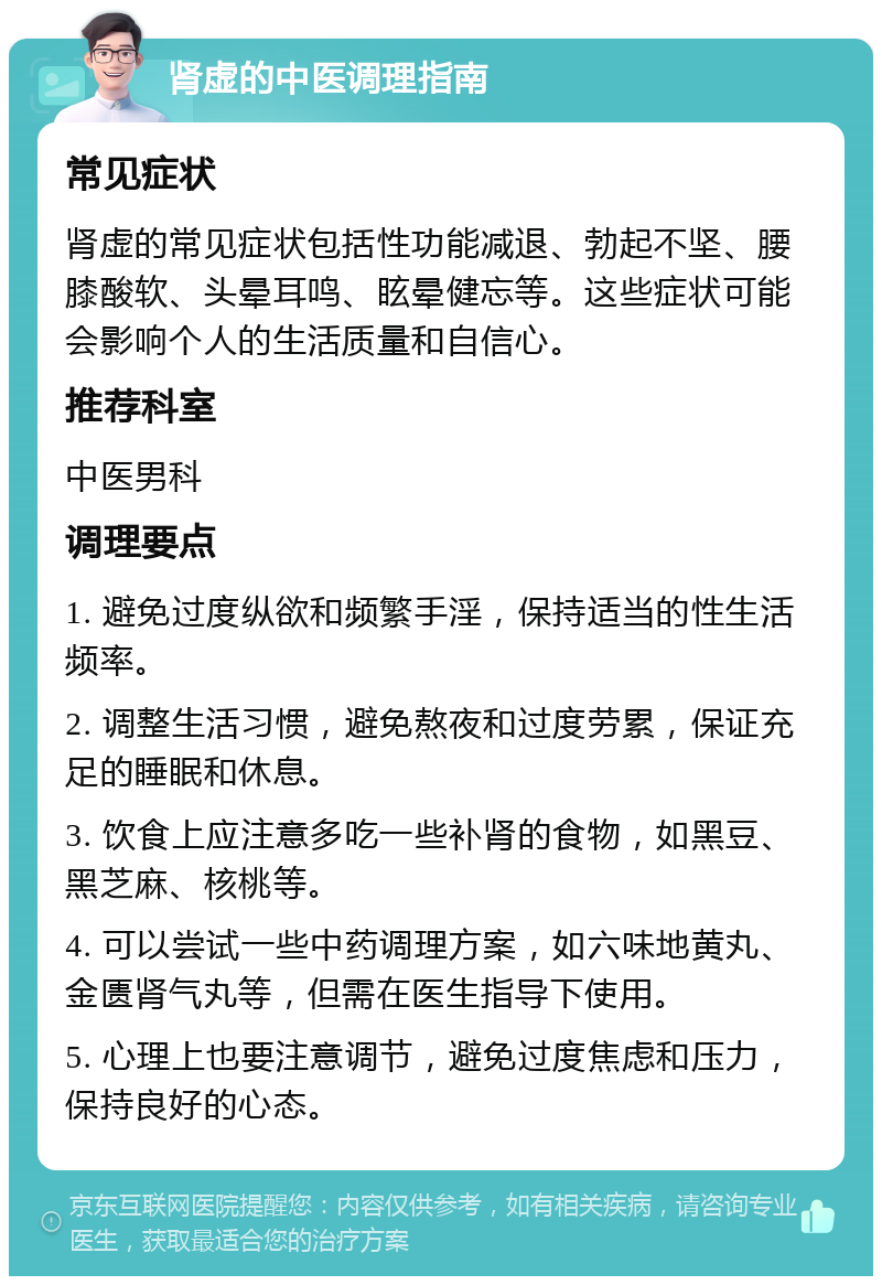 肾虚的中医调理指南 常见症状 肾虚的常见症状包括性功能减退、勃起不坚、腰膝酸软、头晕耳鸣、眩晕健忘等。这些症状可能会影响个人的生活质量和自信心。 推荐科室 中医男科 调理要点 1. 避免过度纵欲和频繁手淫，保持适当的性生活频率。 2. 调整生活习惯，避免熬夜和过度劳累，保证充足的睡眠和休息。 3. 饮食上应注意多吃一些补肾的食物，如黑豆、黑芝麻、核桃等。 4. 可以尝试一些中药调理方案，如六味地黄丸、金匮肾气丸等，但需在医生指导下使用。 5. 心理上也要注意调节，避免过度焦虑和压力，保持良好的心态。