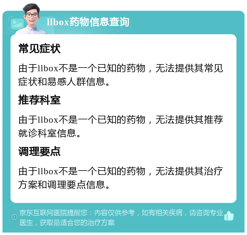 llbox药物信息查询 常见症状 由于llbox不是一个已知的药物，无法提供其常见症状和易感人群信息。 推荐科室 由于llbox不是一个已知的药物，无法提供其推荐就诊科室信息。 调理要点 由于llbox不是一个已知的药物，无法提供其治疗方案和调理要点信息。