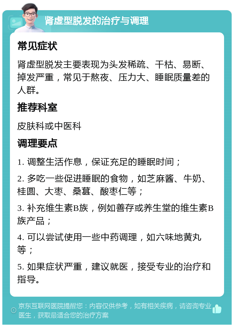 肾虚型脱发的治疗与调理 常见症状 肾虚型脱发主要表现为头发稀疏、干枯、易断、掉发严重，常见于熬夜、压力大、睡眠质量差的人群。 推荐科室 皮肤科或中医科 调理要点 1. 调整生活作息，保证充足的睡眠时间； 2. 多吃一些促进睡眠的食物，如芝麻酱、牛奶、桂圆、大枣、桑葚、酸枣仁等； 3. 补充维生素B族，例如善存或养生堂的维生素B族产品； 4. 可以尝试使用一些中药调理，如六味地黄丸等； 5. 如果症状严重，建议就医，接受专业的治疗和指导。