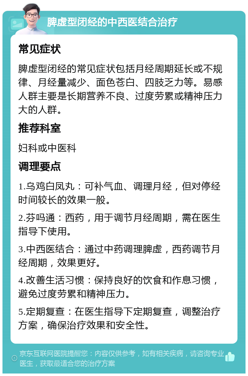 脾虚型闭经的中西医结合治疗 常见症状 脾虚型闭经的常见症状包括月经周期延长或不规律、月经量减少、面色苍白、四肢乏力等。易感人群主要是长期营养不良、过度劳累或精神压力大的人群。 推荐科室 妇科或中医科 调理要点 1.乌鸡白凤丸：可补气血、调理月经，但对停经时间较长的效果一般。 2.芬吗通：西药，用于调节月经周期，需在医生指导下使用。 3.中西医结合：通过中药调理脾虚，西药调节月经周期，效果更好。 4.改善生活习惯：保持良好的饮食和作息习惯，避免过度劳累和精神压力。 5.定期复查：在医生指导下定期复查，调整治疗方案，确保治疗效果和安全性。