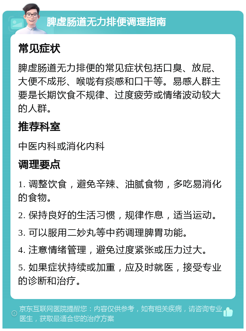 脾虚肠道无力排便调理指南 常见症状 脾虚肠道无力排便的常见症状包括口臭、放屁、大便不成形、喉咙有痰感和口干等。易感人群主要是长期饮食不规律、过度疲劳或情绪波动较大的人群。 推荐科室 中医内科或消化内科 调理要点 1. 调整饮食，避免辛辣、油腻食物，多吃易消化的食物。 2. 保持良好的生活习惯，规律作息，适当运动。 3. 可以服用二妙丸等中药调理脾胃功能。 4. 注意情绪管理，避免过度紧张或压力过大。 5. 如果症状持续或加重，应及时就医，接受专业的诊断和治疗。