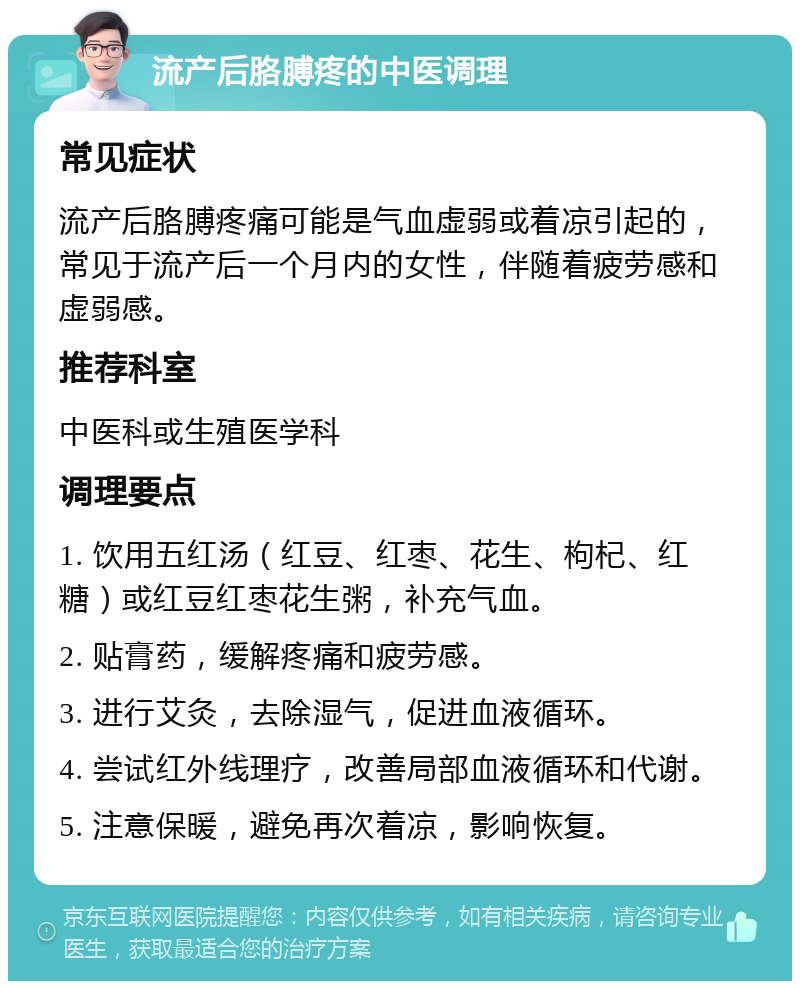 流产后胳膊疼的中医调理 常见症状 流产后胳膊疼痛可能是气血虚弱或着凉引起的，常见于流产后一个月内的女性，伴随着疲劳感和虚弱感。 推荐科室 中医科或生殖医学科 调理要点 1. 饮用五红汤（红豆、红枣、花生、枸杞、红糖）或红豆红枣花生粥，补充气血。 2. 贴膏药，缓解疼痛和疲劳感。 3. 进行艾灸，去除湿气，促进血液循环。 4. 尝试红外线理疗，改善局部血液循环和代谢。 5. 注意保暖，避免再次着凉，影响恢复。