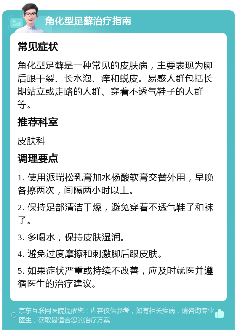 角化型足藓治疗指南 常见症状 角化型足藓是一种常见的皮肤病，主要表现为脚后跟干裂、长水泡、痒和蜕皮。易感人群包括长期站立或走路的人群、穿着不透气鞋子的人群等。 推荐科室 皮肤科 调理要点 1. 使用派瑞松乳膏加水杨酸软膏交替外用，早晚各擦两次，间隔两小时以上。 2. 保持足部清洁干燥，避免穿着不透气鞋子和袜子。 3. 多喝水，保持皮肤湿润。 4. 避免过度摩擦和刺激脚后跟皮肤。 5. 如果症状严重或持续不改善，应及时就医并遵循医生的治疗建议。