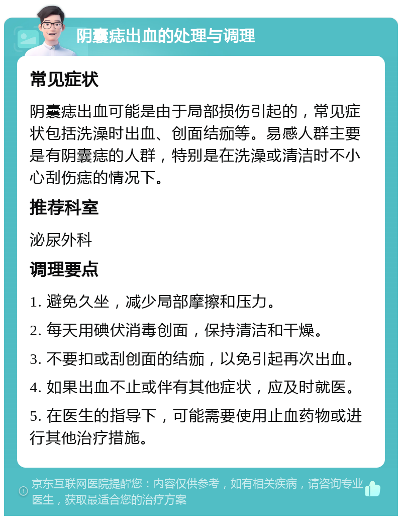 阴囊痣出血的处理与调理 常见症状 阴囊痣出血可能是由于局部损伤引起的，常见症状包括洗澡时出血、创面结痂等。易感人群主要是有阴囊痣的人群，特别是在洗澡或清洁时不小心刮伤痣的情况下。 推荐科室 泌尿外科 调理要点 1. 避免久坐，减少局部摩擦和压力。 2. 每天用碘伏消毒创面，保持清洁和干燥。 3. 不要扣或刮创面的结痂，以免引起再次出血。 4. 如果出血不止或伴有其他症状，应及时就医。 5. 在医生的指导下，可能需要使用止血药物或进行其他治疗措施。