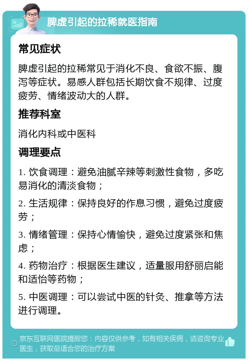 脾虚引起的拉稀就医指南 常见症状 脾虚引起的拉稀常见于消化不良、食欲不振、腹泻等症状。易感人群包括长期饮食不规律、过度疲劳、情绪波动大的人群。 推荐科室 消化内科或中医科 调理要点 1. 饮食调理：避免油腻辛辣等刺激性食物，多吃易消化的清淡食物； 2. 生活规律：保持良好的作息习惯，避免过度疲劳； 3. 情绪管理：保持心情愉快，避免过度紧张和焦虑； 4. 药物治疗：根据医生建议，适量服用舒丽启能和适怡等药物； 5. 中医调理：可以尝试中医的针灸、推拿等方法进行调理。