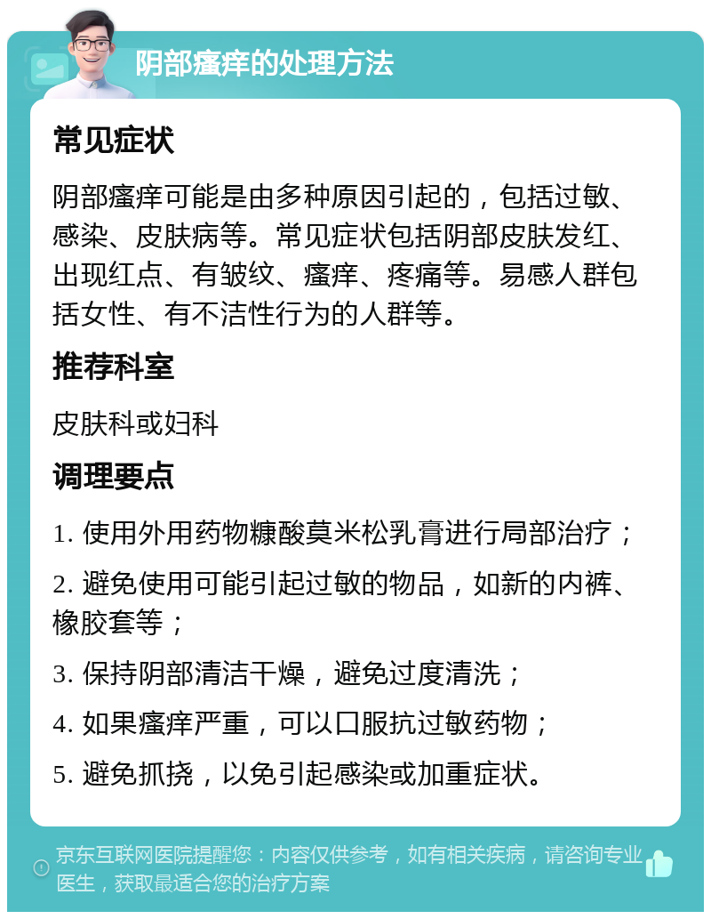 阴部瘙痒的处理方法 常见症状 阴部瘙痒可能是由多种原因引起的，包括过敏、感染、皮肤病等。常见症状包括阴部皮肤发红、出现红点、有皱纹、瘙痒、疼痛等。易感人群包括女性、有不洁性行为的人群等。 推荐科室 皮肤科或妇科 调理要点 1. 使用外用药物糠酸莫米松乳膏进行局部治疗； 2. 避免使用可能引起过敏的物品，如新的内裤、橡胶套等； 3. 保持阴部清洁干燥，避免过度清洗； 4. 如果瘙痒严重，可以口服抗过敏药物； 5. 避免抓挠，以免引起感染或加重症状。