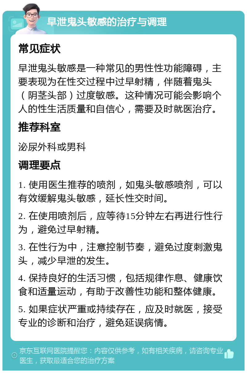 早泄鬼头敏感的治疗与调理 常见症状 早泄鬼头敏感是一种常见的男性性功能障碍，主要表现为在性交过程中过早射精，伴随着鬼头（阴茎头部）过度敏感。这种情况可能会影响个人的性生活质量和自信心，需要及时就医治疗。 推荐科室 泌尿外科或男科 调理要点 1. 使用医生推荐的喷剂，如鬼头敏感喷剂，可以有效缓解鬼头敏感，延长性交时间。 2. 在使用喷剂后，应等待15分钟左右再进行性行为，避免过早射精。 3. 在性行为中，注意控制节奏，避免过度刺激鬼头，减少早泄的发生。 4. 保持良好的生活习惯，包括规律作息、健康饮食和适量运动，有助于改善性功能和整体健康。 5. 如果症状严重或持续存在，应及时就医，接受专业的诊断和治疗，避免延误病情。