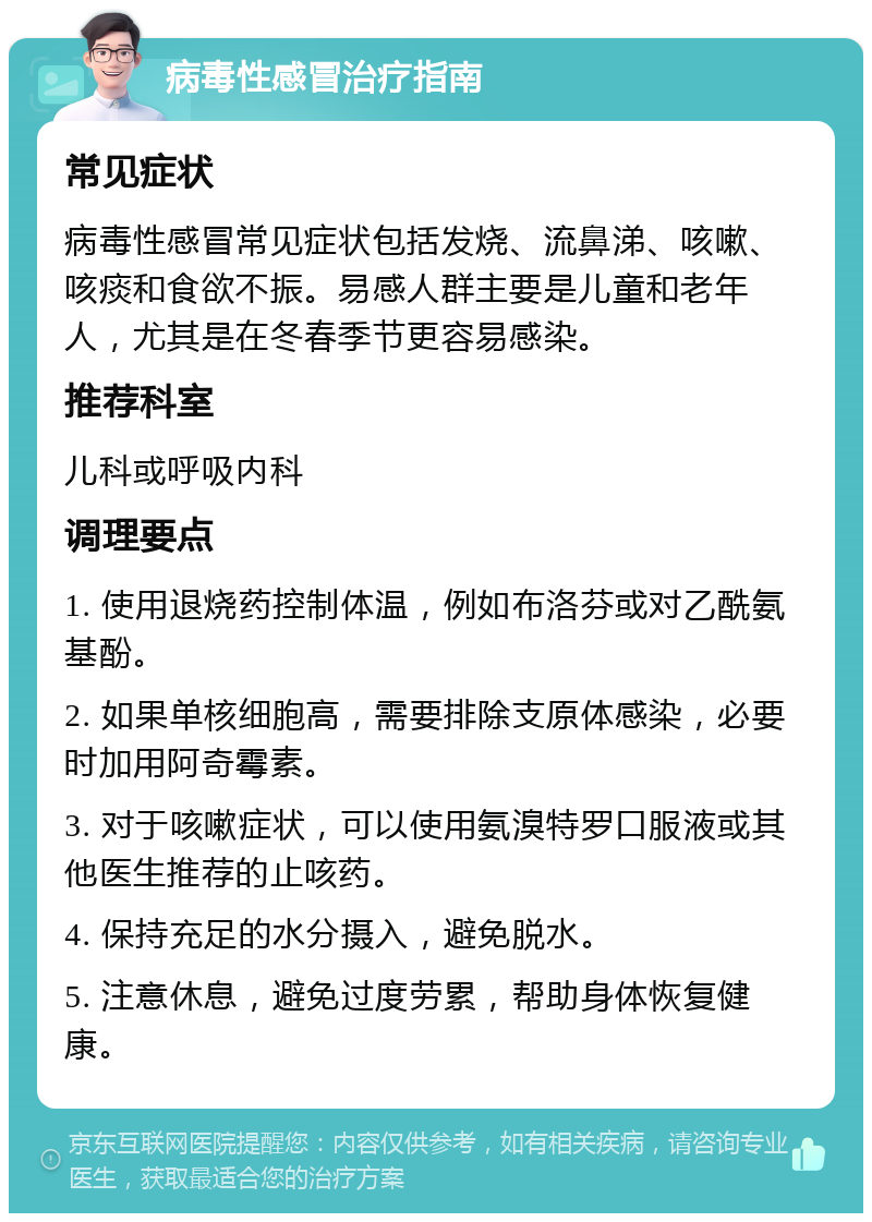 病毒性感冒治疗指南 常见症状 病毒性感冒常见症状包括发烧、流鼻涕、咳嗽、咳痰和食欲不振。易感人群主要是儿童和老年人，尤其是在冬春季节更容易感染。 推荐科室 儿科或呼吸内科 调理要点 1. 使用退烧药控制体温，例如布洛芬或对乙酰氨基酚。 2. 如果单核细胞高，需要排除支原体感染，必要时加用阿奇霉素。 3. 对于咳嗽症状，可以使用氨溴特罗口服液或其他医生推荐的止咳药。 4. 保持充足的水分摄入，避免脱水。 5. 注意休息，避免过度劳累，帮助身体恢复健康。