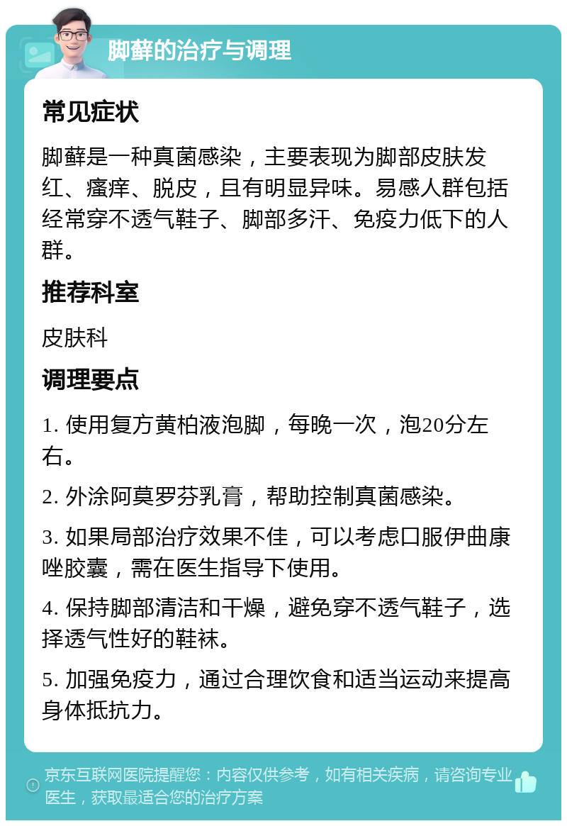 脚藓的治疗与调理 常见症状 脚藓是一种真菌感染，主要表现为脚部皮肤发红、瘙痒、脱皮，且有明显异味。易感人群包括经常穿不透气鞋子、脚部多汗、免疫力低下的人群。 推荐科室 皮肤科 调理要点 1. 使用复方黄柏液泡脚，每晚一次，泡20分左右。 2. 外涂阿莫罗芬乳膏，帮助控制真菌感染。 3. 如果局部治疗效果不佳，可以考虑口服伊曲康唑胶囊，需在医生指导下使用。 4. 保持脚部清洁和干燥，避免穿不透气鞋子，选择透气性好的鞋袜。 5. 加强免疫力，通过合理饮食和适当运动来提高身体抵抗力。