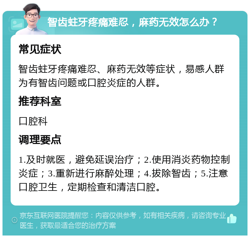 智齿蛀牙疼痛难忍，麻药无效怎么办？ 常见症状 智齿蛀牙疼痛难忍、麻药无效等症状，易感人群为有智齿问题或口腔炎症的人群。 推荐科室 口腔科 调理要点 1.及时就医，避免延误治疗；2.使用消炎药物控制炎症；3.重新进行麻醉处理；4.拔除智齿；5.注意口腔卫生，定期检查和清洁口腔。