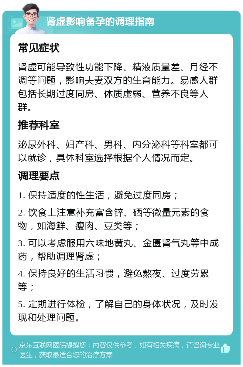 肾虚影响备孕的调理指南 常见症状 肾虚可能导致性功能下降、精液质量差、月经不调等问题，影响夫妻双方的生育能力。易感人群包括长期过度同房、体质虚弱、营养不良等人群。 推荐科室 泌尿外科、妇产科、男科、内分泌科等科室都可以就诊，具体科室选择根据个人情况而定。 调理要点 1. 保持适度的性生活，避免过度同房； 2. 饮食上注意补充富含锌、硒等微量元素的食物，如海鲜、瘦肉、豆类等； 3. 可以考虑服用六味地黄丸、金匮肾气丸等中成药，帮助调理肾虚； 4. 保持良好的生活习惯，避免熬夜、过度劳累等； 5. 定期进行体检，了解自己的身体状况，及时发现和处理问题。