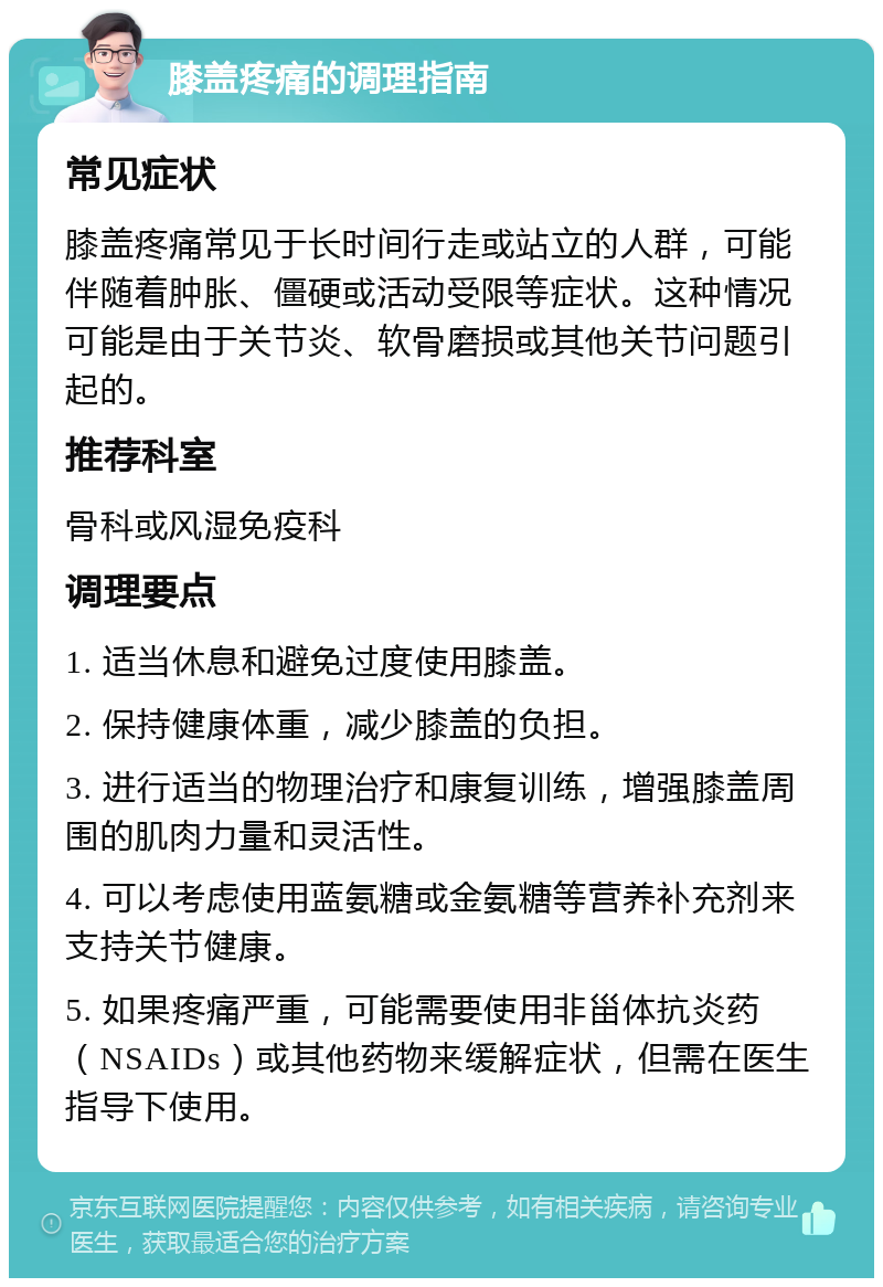 膝盖疼痛的调理指南 常见症状 膝盖疼痛常见于长时间行走或站立的人群，可能伴随着肿胀、僵硬或活动受限等症状。这种情况可能是由于关节炎、软骨磨损或其他关节问题引起的。 推荐科室 骨科或风湿免疫科 调理要点 1. 适当休息和避免过度使用膝盖。 2. 保持健康体重，减少膝盖的负担。 3. 进行适当的物理治疗和康复训练，增强膝盖周围的肌肉力量和灵活性。 4. 可以考虑使用蓝氨糖或金氨糖等营养补充剂来支持关节健康。 5. 如果疼痛严重，可能需要使用非甾体抗炎药（NSAIDs）或其他药物来缓解症状，但需在医生指导下使用。