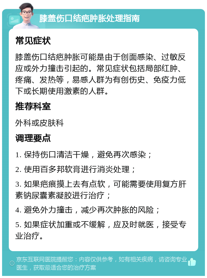 膝盖伤口结疤肿胀处理指南 常见症状 膝盖伤口结疤肿胀可能是由于创面感染、过敏反应或外力撞击引起的。常见症状包括局部红肿、疼痛、发热等，易感人群为有创伤史、免疫力低下或长期使用激素的人群。 推荐科室 外科或皮肤科 调理要点 1. 保持伤口清洁干燥，避免再次感染； 2. 使用百多邦软膏进行消炎处理； 3. 如果疤痕摸上去有点软，可能需要使用复方肝素钠尿囊素凝胶进行治疗； 4. 避免外力撞击，减少再次肿胀的风险； 5. 如果症状加重或不缓解，应及时就医，接受专业治疗。