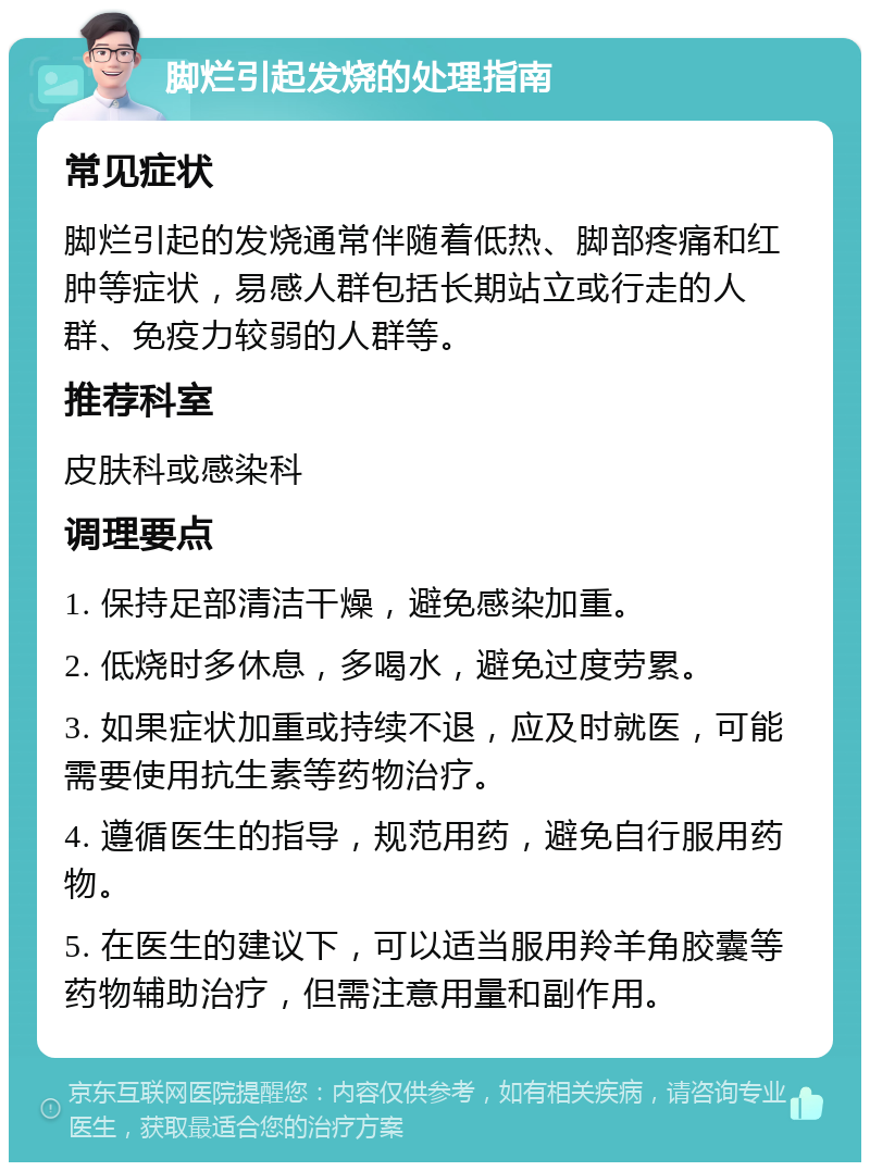 脚烂引起发烧的处理指南 常见症状 脚烂引起的发烧通常伴随着低热、脚部疼痛和红肿等症状，易感人群包括长期站立或行走的人群、免疫力较弱的人群等。 推荐科室 皮肤科或感染科 调理要点 1. 保持足部清洁干燥，避免感染加重。 2. 低烧时多休息，多喝水，避免过度劳累。 3. 如果症状加重或持续不退，应及时就医，可能需要使用抗生素等药物治疗。 4. 遵循医生的指导，规范用药，避免自行服用药物。 5. 在医生的建议下，可以适当服用羚羊角胶囊等药物辅助治疗，但需注意用量和副作用。