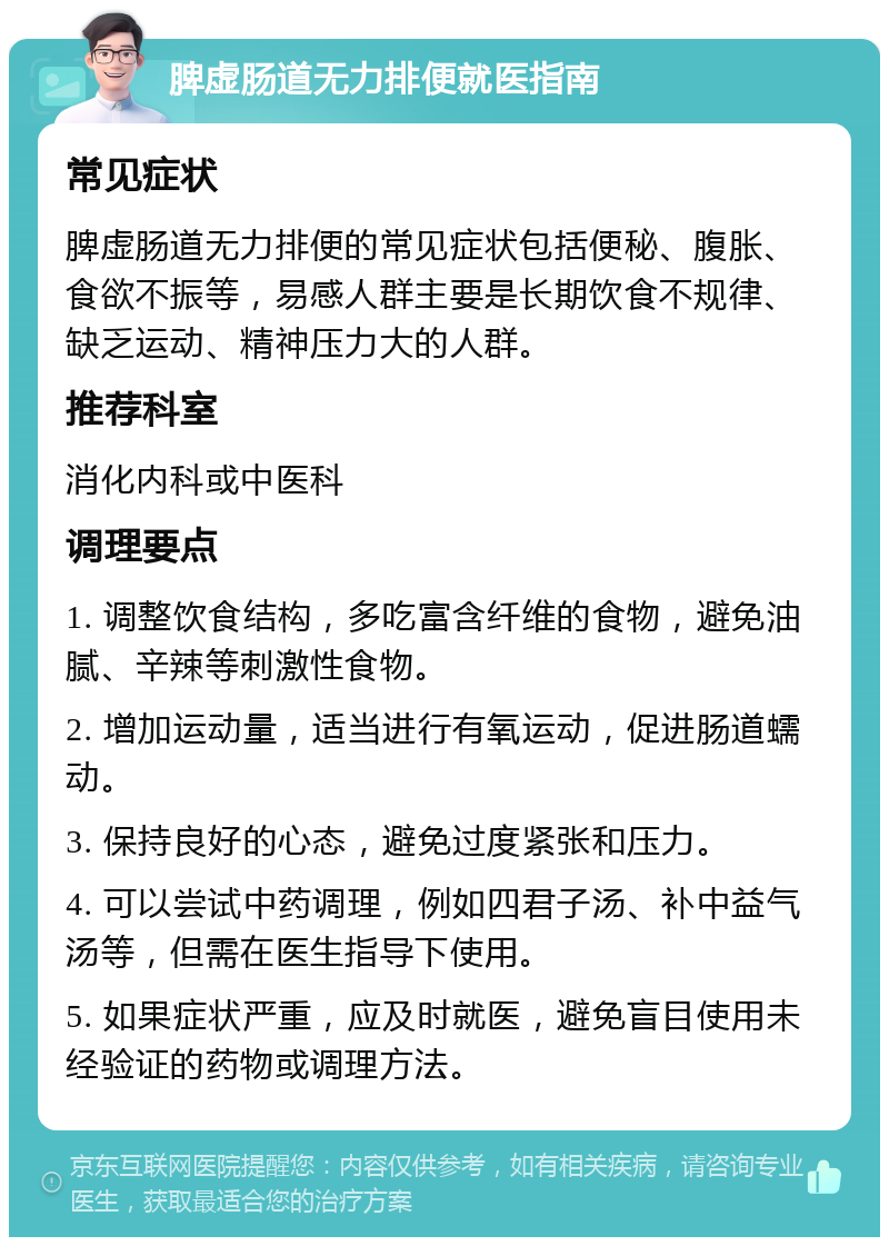 脾虚肠道无力排便就医指南 常见症状 脾虚肠道无力排便的常见症状包括便秘、腹胀、食欲不振等，易感人群主要是长期饮食不规律、缺乏运动、精神压力大的人群。 推荐科室 消化内科或中医科 调理要点 1. 调整饮食结构，多吃富含纤维的食物，避免油腻、辛辣等刺激性食物。 2. 增加运动量，适当进行有氧运动，促进肠道蠕动。 3. 保持良好的心态，避免过度紧张和压力。 4. 可以尝试中药调理，例如四君子汤、补中益气汤等，但需在医生指导下使用。 5. 如果症状严重，应及时就医，避免盲目使用未经验证的药物或调理方法。