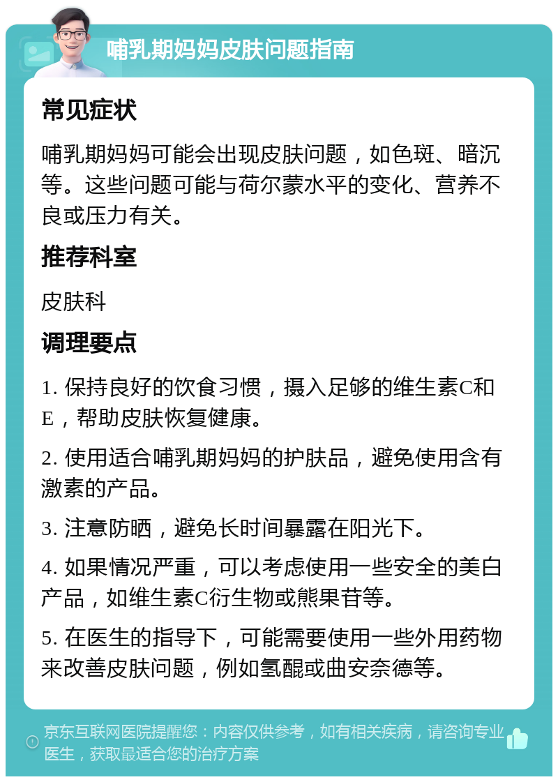 哺乳期妈妈皮肤问题指南 常见症状 哺乳期妈妈可能会出现皮肤问题，如色斑、暗沉等。这些问题可能与荷尔蒙水平的变化、营养不良或压力有关。 推荐科室 皮肤科 调理要点 1. 保持良好的饮食习惯，摄入足够的维生素C和E，帮助皮肤恢复健康。 2. 使用适合哺乳期妈妈的护肤品，避免使用含有激素的产品。 3. 注意防晒，避免长时间暴露在阳光下。 4. 如果情况严重，可以考虑使用一些安全的美白产品，如维生素C衍生物或熊果苷等。 5. 在医生的指导下，可能需要使用一些外用药物来改善皮肤问题，例如氢醌或曲安奈德等。