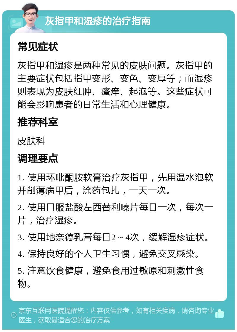 灰指甲和湿疹的治疗指南 常见症状 灰指甲和湿疹是两种常见的皮肤问题。灰指甲的主要症状包括指甲变形、变色、变厚等；而湿疹则表现为皮肤红肿、瘙痒、起泡等。这些症状可能会影响患者的日常生活和心理健康。 推荐科室 皮肤科 调理要点 1. 使用环吡酮胺软膏治疗灰指甲，先用温水泡软并削薄病甲后，涂药包扎，一天一次。 2. 使用口服盐酸左西替利嗪片每日一次，每次一片，治疗湿疹。 3. 使用地奈德乳膏每日2～4次，缓解湿疹症状。 4. 保持良好的个人卫生习惯，避免交叉感染。 5. 注意饮食健康，避免食用过敏原和刺激性食物。