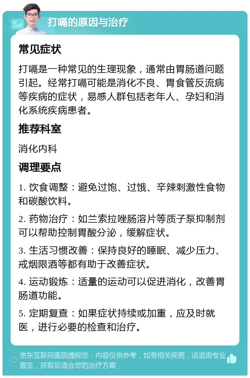 打嗝的原因与治疗 常见症状 打嗝是一种常见的生理现象，通常由胃肠道问题引起。经常打嗝可能是消化不良、胃食管反流病等疾病的症状，易感人群包括老年人、孕妇和消化系统疾病患者。 推荐科室 消化内科 调理要点 1. 饮食调整：避免过饱、过饿、辛辣刺激性食物和碳酸饮料。 2. 药物治疗：如兰索拉唑肠溶片等质子泵抑制剂可以帮助控制胃酸分泌，缓解症状。 3. 生活习惯改善：保持良好的睡眠、减少压力、戒烟限酒等都有助于改善症状。 4. 运动锻炼：适量的运动可以促进消化，改善胃肠道功能。 5. 定期复查：如果症状持续或加重，应及时就医，进行必要的检查和治疗。